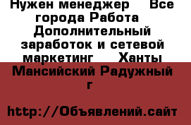 Нужен менеджер  - Все города Работа » Дополнительный заработок и сетевой маркетинг   . Ханты-Мансийский,Радужный г.